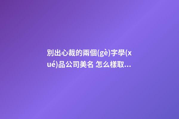 別出心裁的兩個(gè)字學(xué)品公司美名 怎么樣取名字